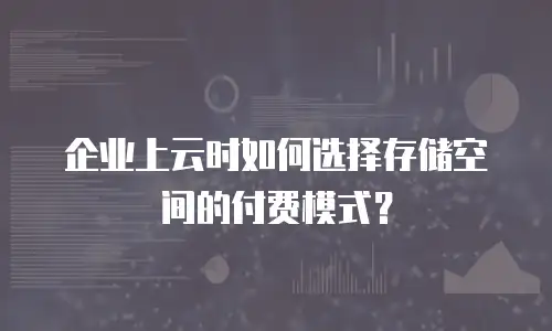 企业上云时如何选择存储空间的付费模式？
