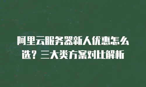 阿里云服务器新人优惠怎么选？三大类方案对比解析