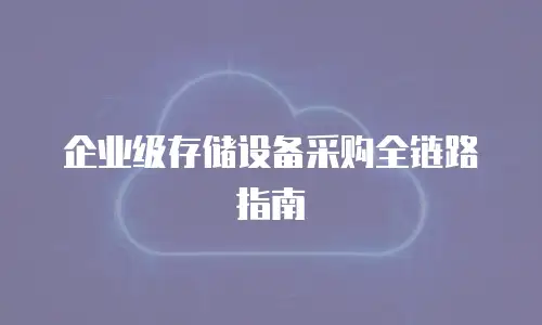 企业级存储设备采购全链路指南
