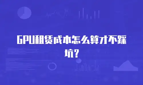 GPU租赁成本怎么算才不踩坑？
