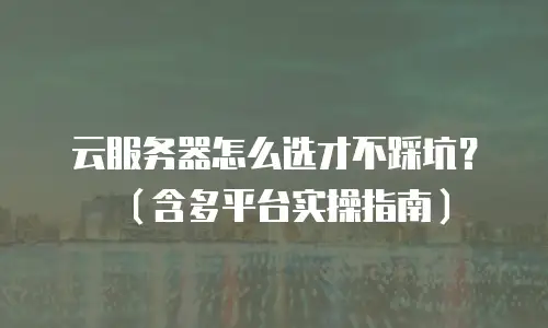云服务器怎么选才不踩坑？（含多平台实操指南）