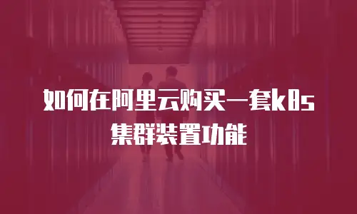 如何在阿里云购买一套k8s集群装置功能