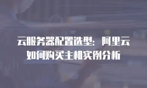 云服务器配置选型：阿里云如何购买主机实例分析