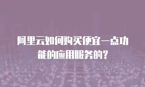 阿里云如何购买便宜一点功能的应用服务的？