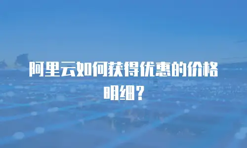 阿里云如何获得优惠的价格明细？