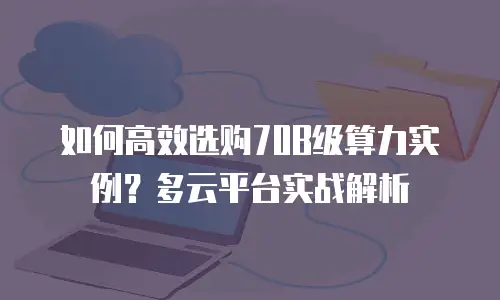 如何高效选购70B级算力实例？多云平台实战解析