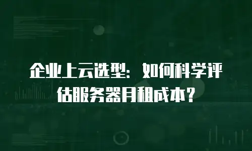 企业上云选型：如何科学评估服务器月租成本？