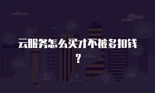 云服务怎么买才不被多扣钱？