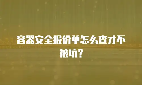 容器安全报价单怎么查才不被坑？