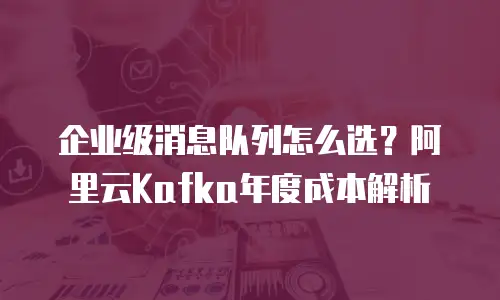 企业级消息队列怎么选？阿里云Kafka年度成本解析