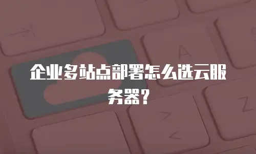 企业多站点部署怎么选云服务器？