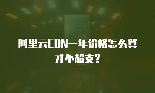 阿里云CDN一年价格怎么算才不超支？