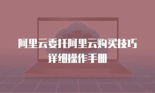 阿里云委托阿里云购买技巧详细操作手册