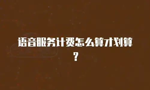 语音服务计费怎么算才划算？