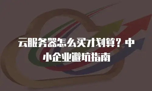 云服务器怎么买才划算？中小企业避坑指南