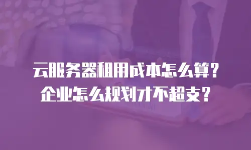 云服务器租用成本怎么算？企业怎么规划才不超支？