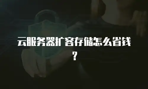 云服务器扩容存储怎么省钱？