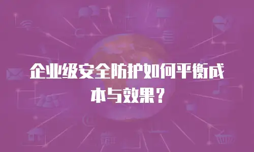企业级安全防护如何平衡成本与效果？