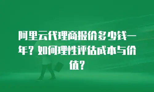 阿里云代理商报价多少钱一年？如何理性评估成本与价值？
