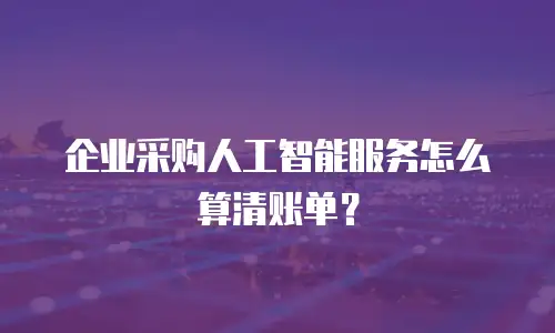 企业采购人工智能服务怎么算清账单？
