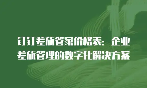 钉钉差旅管家价格表：企业差旅管理的数字化解决方案