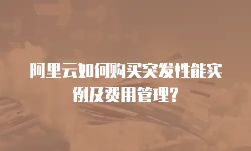 阿里云如何购买突发性能实例及费用管理？