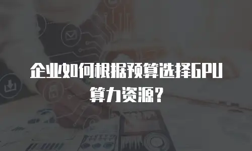 企业如何根据预算选择GPU算力资源？