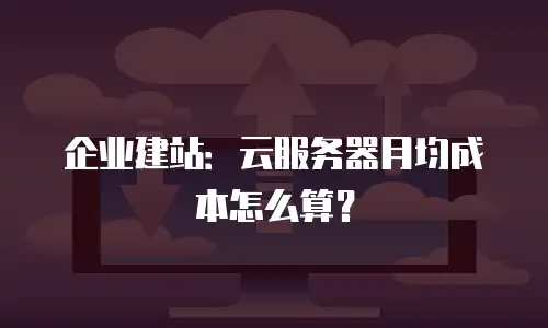 企业建站：云服务器月均成本怎么算？