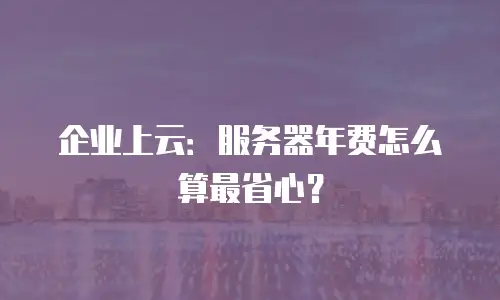 企业上云：服务器年费怎么算最省心？