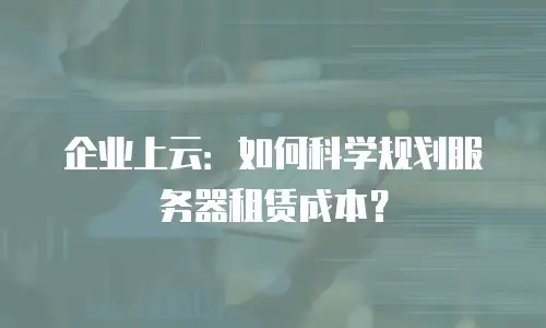 企业上云：如何科学规划服务器租赁成本？