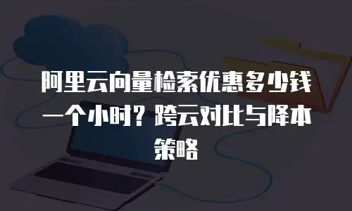 阿里云向量检索优惠多少钱一个小时？跨云对比与降本策略
