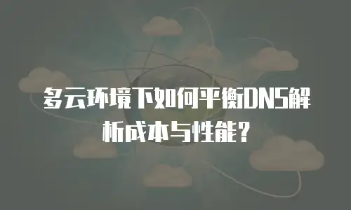 多云环境下如何平衡DNS解析成本与性能？