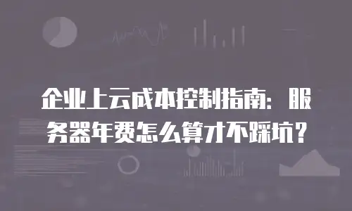 企业上云成本控制指南：服务器年费怎么算才不踩坑？