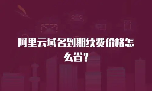 阿里云域名到期续费价格怎么省？