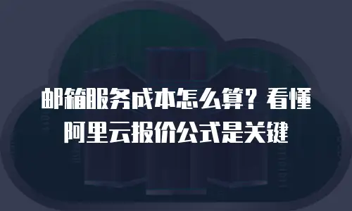 邮箱服务成本怎么算？看懂阿里云报价公式是关键