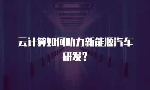 云计算如何助力新能源汽车研发？