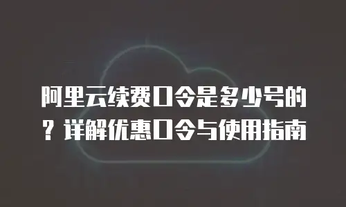 阿里云续费口令是多少号的？详解优惠口令与使用指南