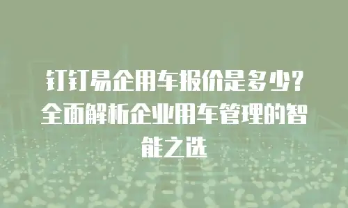 钉钉易企用车报价是多少？全面解析企业用车管理的智能之选