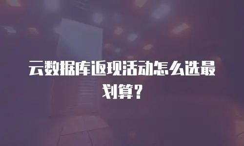 云数据库返现活动怎么选最划算？