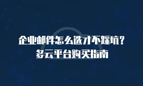 企业邮件怎么选才不踩坑？多云平台购买指南