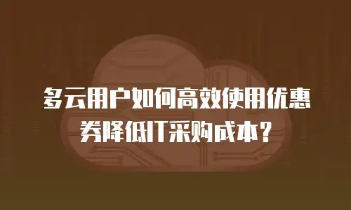 多云用户如何高效使用优惠券降低IT采购成本？