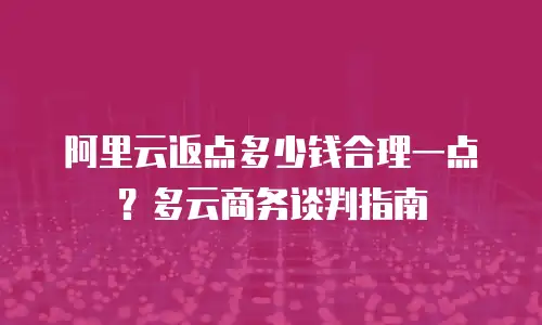 阿里云返点多少钱合理一点？多云商务谈判指南