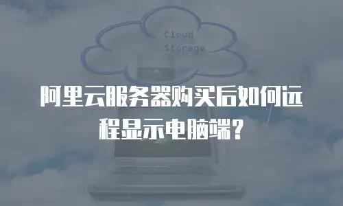 阿里云服务器购买后如何远程显示电脑端？