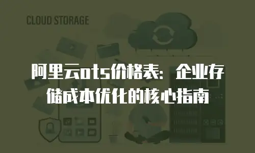 阿里云ots价格表：企业存储成本优化的核心指南