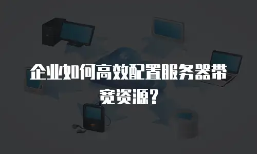 企业如何高效配置服务器带宽资源？