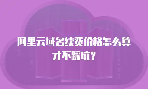 阿里云域名续费价格怎么算才不踩坑？