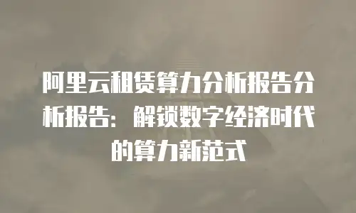 阿里云租赁算力分析报告分析报告：解锁数字经济时代的算力新范式