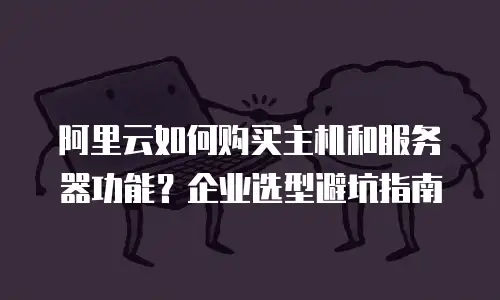 阿里云如何购买主机和服务器功能？企业选型避坑指南