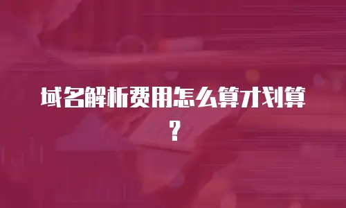 域名解析费用怎么算才划算？