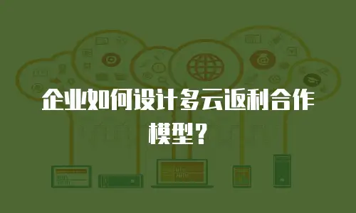企业如何设计多云返利合作模型？